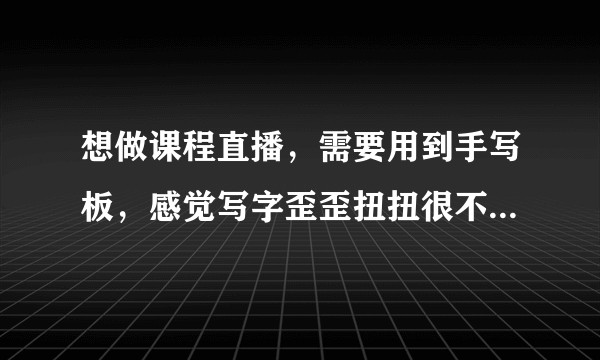 想做课程直播,需要用到手写板,感觉写字歪歪扭扭很不方便,是手写板问题还是使用方法问题?用的是汉王?