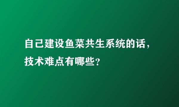 自己建设鱼菜共生系统的话，技术难点有哪些？