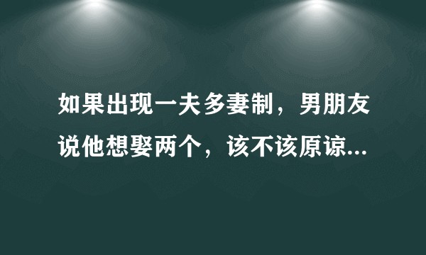 如果出现一夫多妻制，男朋友说他想娶两个，该不该原谅？是我想多了吗？