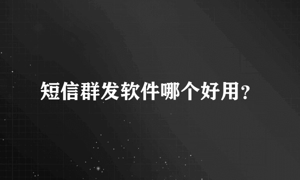 短信群发软件哪个好用？