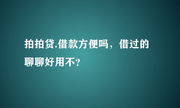 拍拍贷.借款方便吗，借过的聊聊好用不？