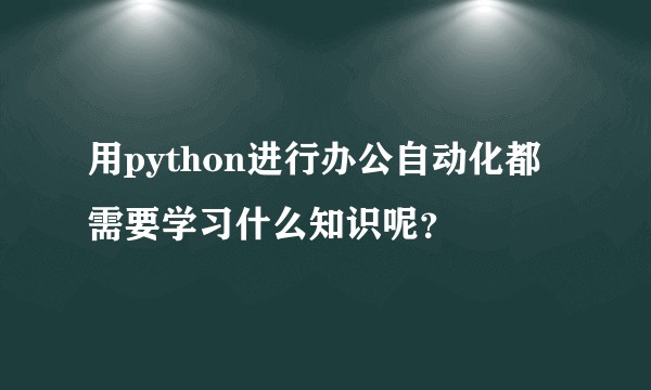 用python进行办公自动化都需要学习什么知识呢？
