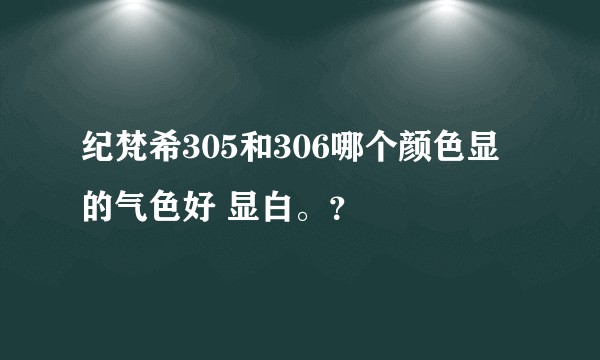 纪梵希305和306哪个颜色显的气色好 显白。？