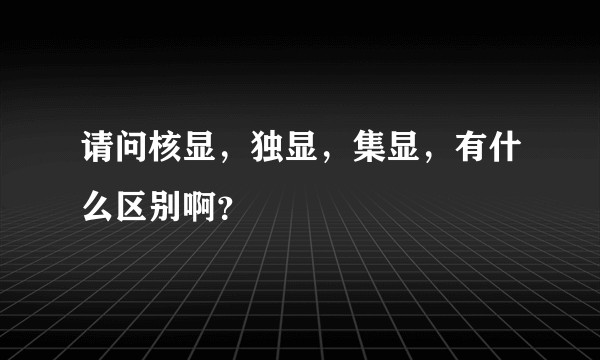 请问核显，独显，集显，有什么区别啊？
