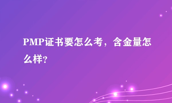 PMP证书要怎么考，含金量怎么样？