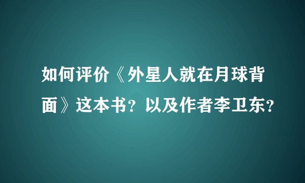如何评价《外星人就在月球背面》这本书？以及作者李卫东？