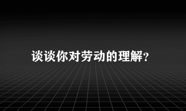 谈谈你对劳动的理解？