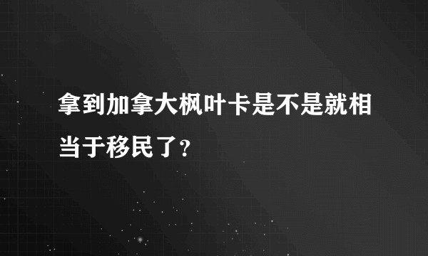 拿到加拿大枫叶卡是不是就相当于移民了？