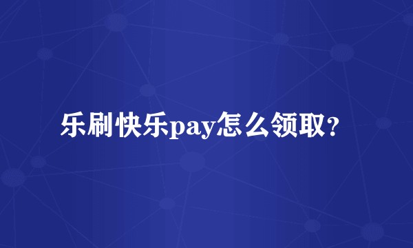 乐刷快乐pay怎么领取?