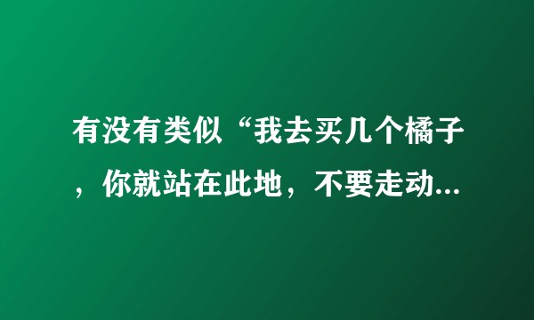 有没有类似“我去买几个橘子，你就站在此地，不要走动”的文学段子？