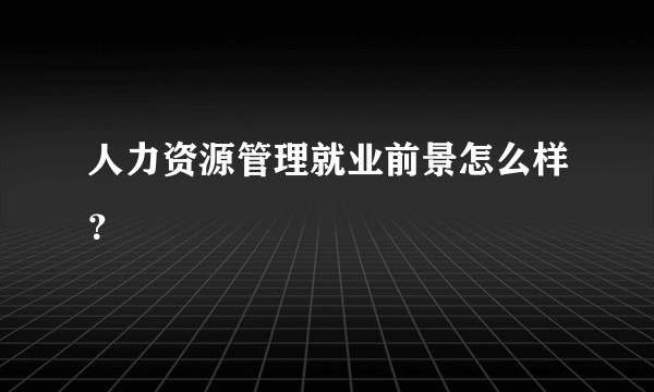 人力资源管理就业前景怎么样？