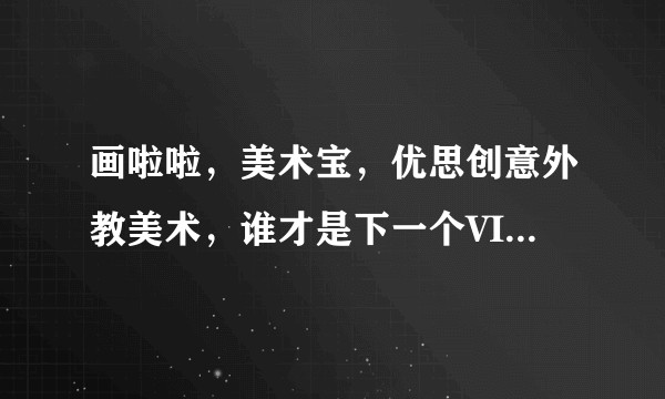 画啦啦，美术宝，优思创意外教美术，谁才是下一个VIPKID？