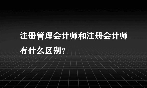 注册管理会计师和注册会计师有什么区别？