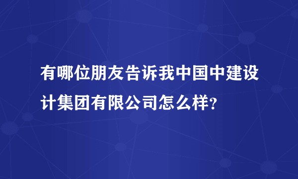 有哪位朋友告诉我中国中建设计集团有限公司怎么样？