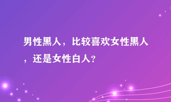 男性黑人,比较喜欢女性黑人,还是女性白人?