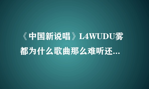 《中国新说唱》L4WUDU雾都为什么歌曲那么难听还有很多人捧？