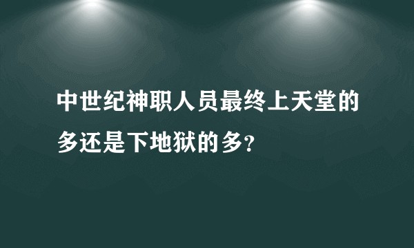 中世纪神职人员最终上天堂的多还是下地狱的多？