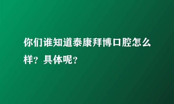 你们谁知道泰康拜博口腔怎么样？具体呢？