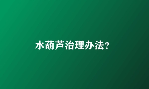 水葫芦治理办法？