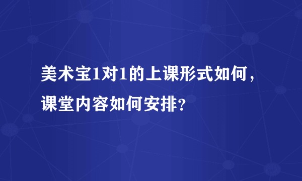 美术宝1对1的上课形式如何，课堂内容如何安排？