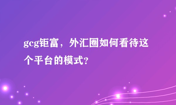 gcg钜富，外汇圈如何看待这个平台的模式？