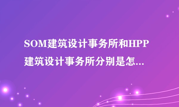 SOM建筑设计事务所和HPP建筑设计事务所分别是怎样的存在？