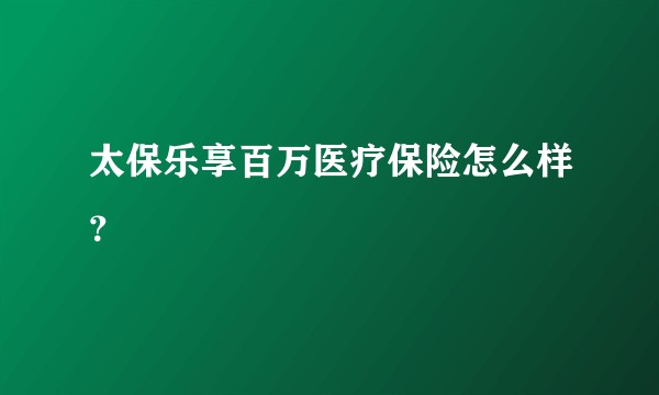太保乐享百万医疗保险怎么样？