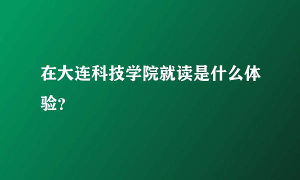 在大连科技学院就读是什么体验？