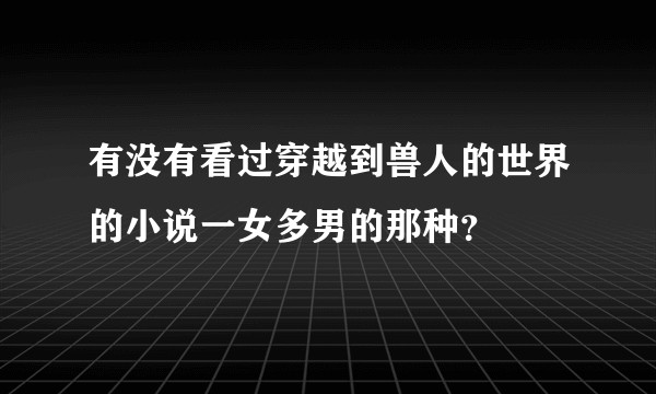 有没有看过穿越到兽人的世界的小说一女多男的那种？
