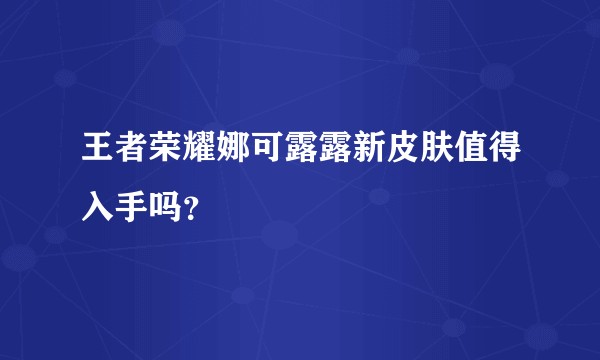 王者荣耀娜可露露新皮肤值得入手吗？
