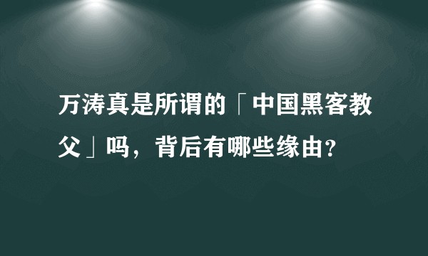 万涛真是所谓的「中国黑客教父」吗，背后有哪些缘由？