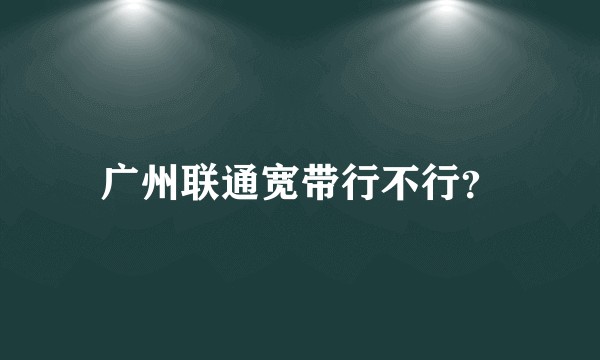 广州联通宽带行不行？