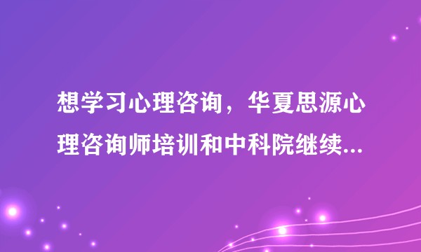 想学习心理咨询，华夏思源心理咨询师培训和中科院继续教育学院研修班哪个好？