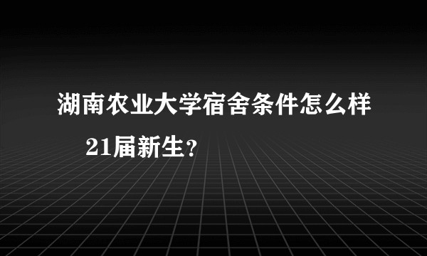 湖南农业大学宿舍条件怎么样 21届新生?