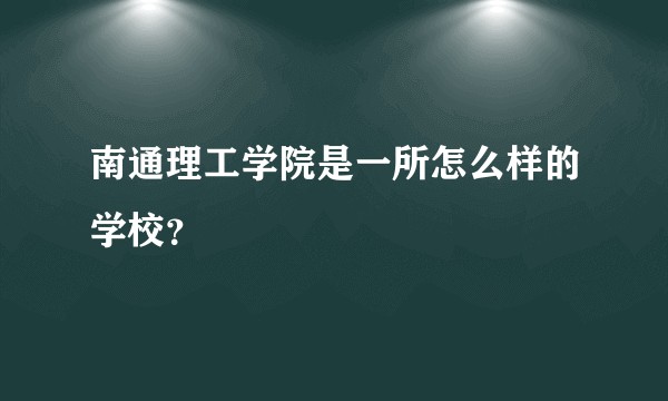 南通理工学院是一所怎么样的学校？