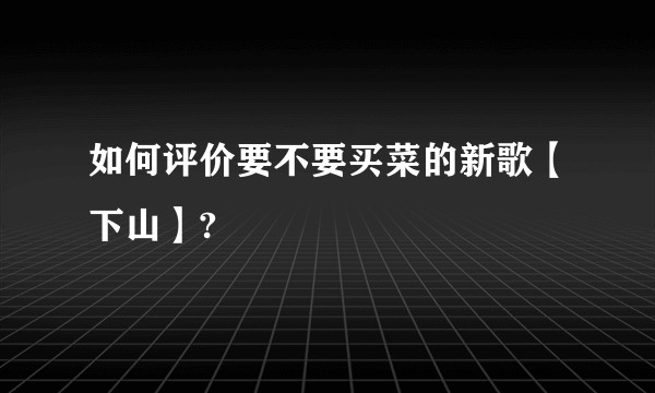 如何评价要不要买菜的新歌【下山】?