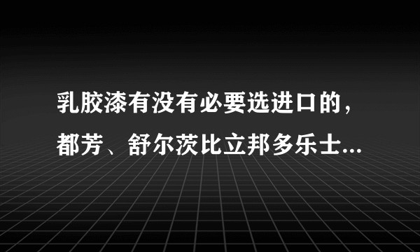 乳胶漆有没有必要选进口的，都芳、舒尔茨比立邦多乐士真的好吗？