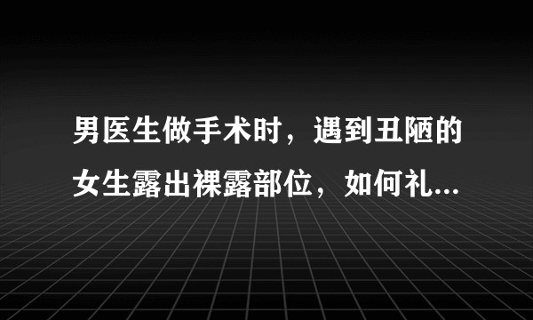 男医生做手术时，遇到丑陋的女生露出裸露部位，如何礼貌的退出手术。？