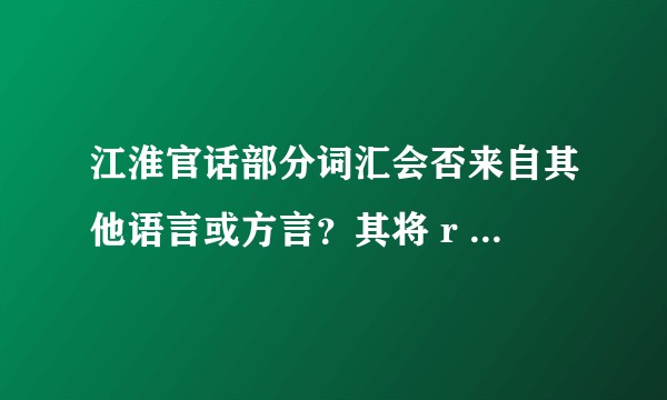 江淮官话部分词汇会否来自其他语言或方言？其将 r 发为 l 能否视为其特有的处理方式？