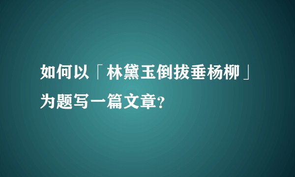 如何以「林黛玉倒拔垂杨柳」为题写一篇文章？