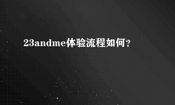 23andme体验流程如何？