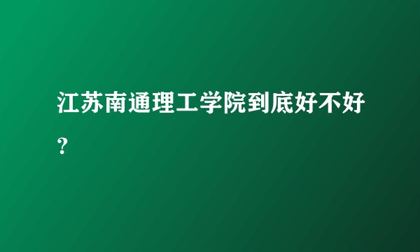 江苏南通理工学院到底好不好？