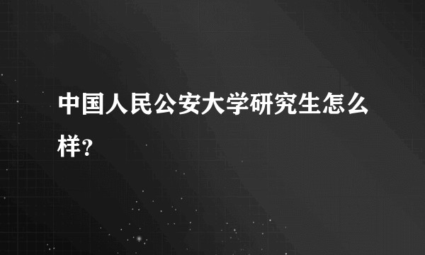 中国人民公安大学研究生怎么样？