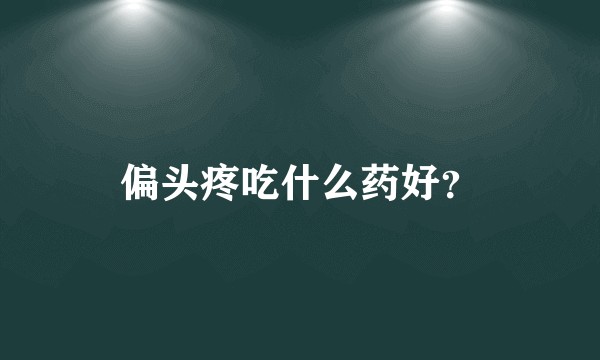偏头疼吃什么药好？