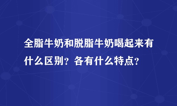 全脂牛奶和脱脂牛奶喝起来有什么区别？各有什么特点？