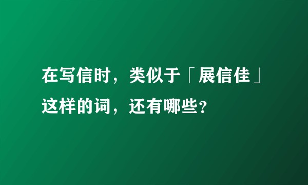 在写信时，类似于「展信佳」这样的词，还有哪些？