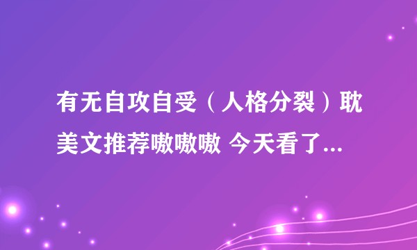 有无自攻自受（人格分裂）耽美文推荐嗷嗷嗷 今天看了灵异片演员APP谢星阑和谢池 太绝了吧 好甜啊？