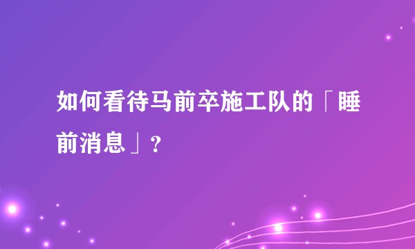 如何看待马前卒施工队的「睡前消息」？