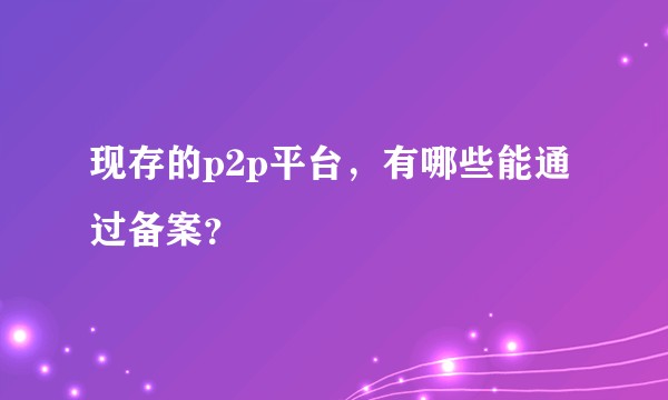 现存的p2p平台，有哪些能通过备案？