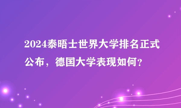 2024泰晤士世界大学排名正式公布，德国大学表现如何？